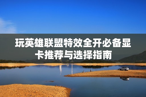 玩英雄联盟特效全开必备显卡推荐与选择指南