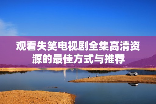 观看失笑电视剧全集高清资源的最佳方式与推荐