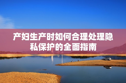 产妇生产时如何合理处理隐私保护的全面指南