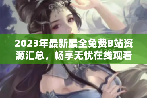 2023年最新最全免费B站资源汇总，畅享无忧在线观看