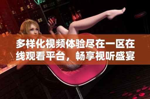 多样化视频体验尽在一区在线观看平台，畅享视听盛宴