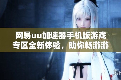 网易uu加速器手机版游戏专区全新体验，助你畅游游戏世界