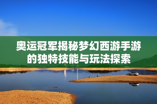 奥运冠军揭秘梦幻西游手游的独特技能与玩法探索