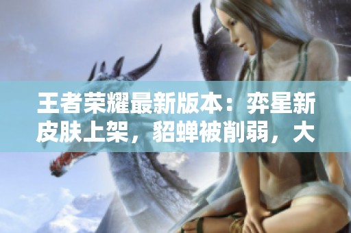 王者荣耀最新版本：弈星新皮肤上架，貂蝉被削弱，大司命遭遇制裁