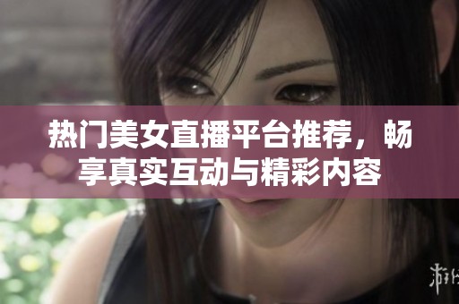 热门美女直播平台推荐，畅享真实互动与精彩内容
