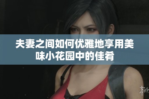 夫妻之间如何优雅地享用美味小花园中的佳肴