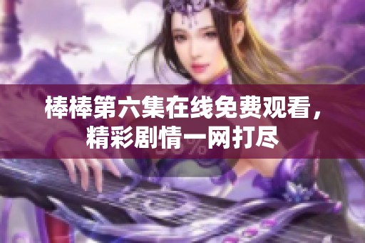 棒棒第六集在线免费观看，精彩剧情一网打尽