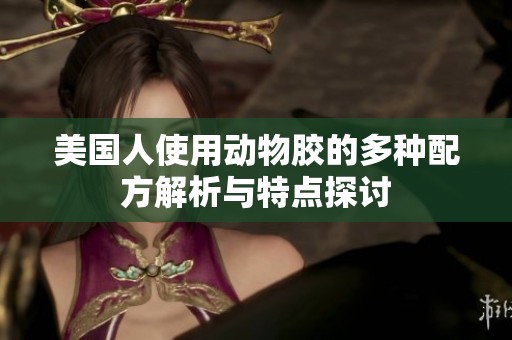 美国人使用动物胶的多种配方解析与特点探讨