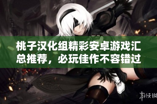 桃子汉化组精彩安卓游戏汇总推荐，必玩佳作不容错过