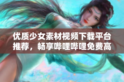 优质少女素材视频下载平台推荐，畅享哔哩哔哩免费高清资源