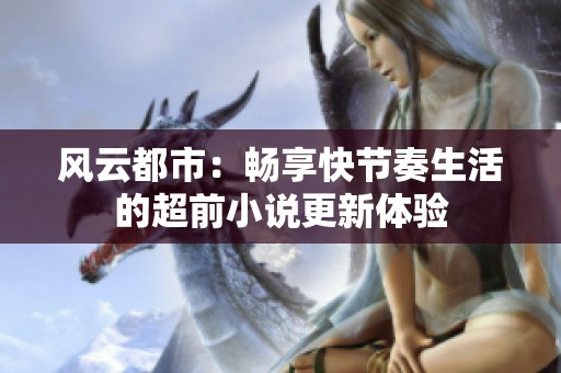 风云都市：畅享快节奏生活的超前小说更新体验
