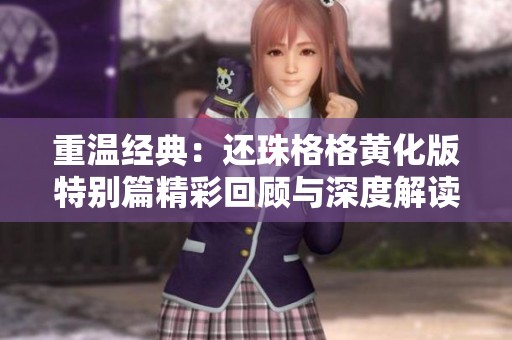 重温经典：还珠格格黄化版特别篇精彩回顾与深度解读