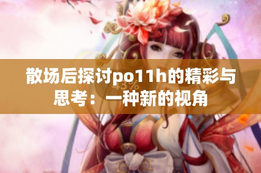 散场后探讨po11h的精彩与思考：一种新的视角
