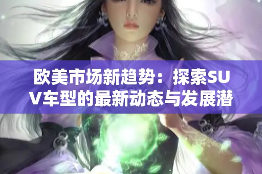 欧美市场新趋势：探索SUV车型的最新动态与发展潜力