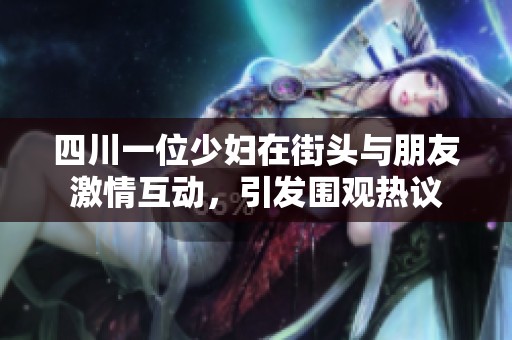 四川一位少妇在街头与朋友激情互动，引发围观热议