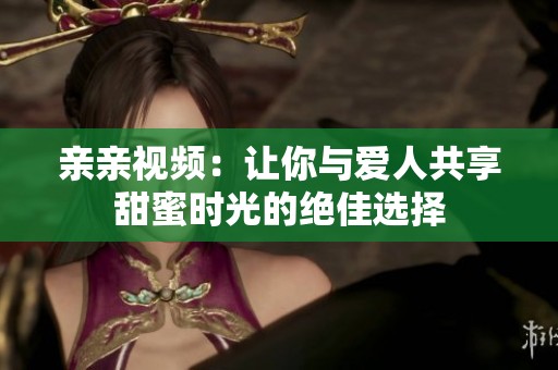 亲亲视频：让你与爱人共享甜蜜时光的绝佳选择
