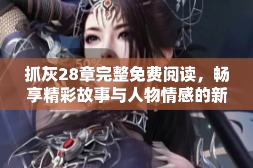 抓灰28章完整免费阅读，畅享精彩故事与人物情感的新篇章