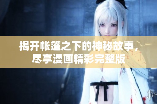揭开帐篷之下的神秘故事，尽享漫画精彩完整版