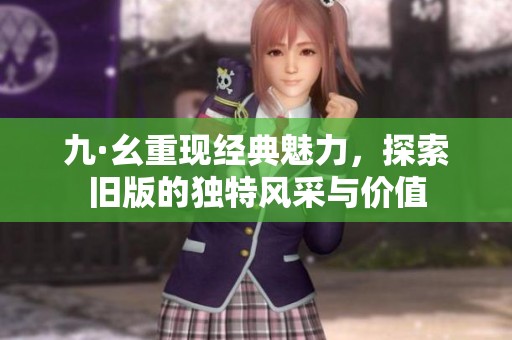 九·幺重现经典魅力，探索旧版的独特风采与价值