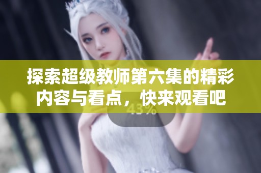 探索超级教师第六集的精彩内容与看点，快来观看吧