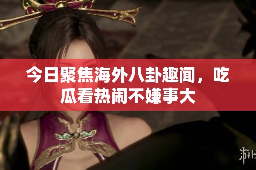 今日聚焦海外八卦趣闻，吃瓜看热闹不嫌事大