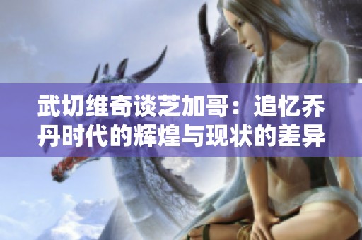 武切维奇谈芝加哥：追忆乔丹时代的辉煌与现状的差异