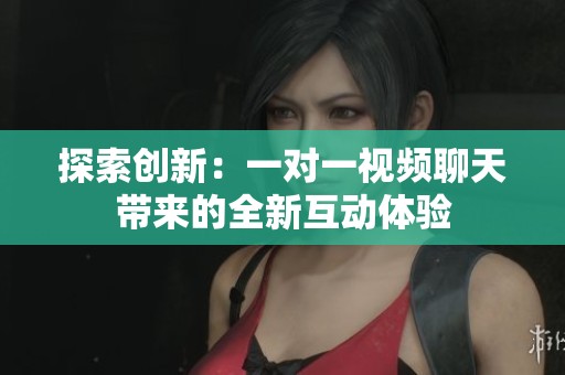 探索创新：一对一视频聊天带来的全新互动体验