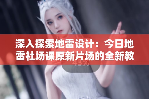 深入探索地雷设计：今日地雷社场课原新片场的全新教程解析