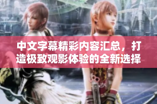 中文字幕精彩内容汇总，打造极致观影体验的全新选择