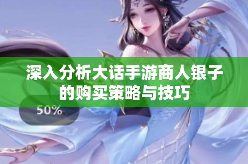 深入分析大话手游商人银子的购买策略与技巧