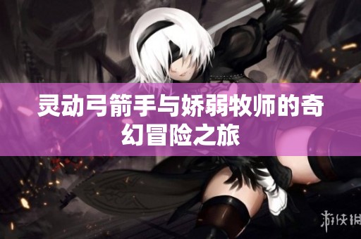 灵动弓箭手与娇弱牧师的奇幻冒险之旅
