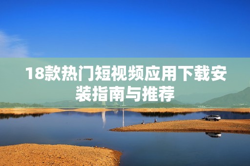 18款热门短视频应用下载安装指南与推荐