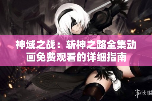 神域之战：斩神之路全集动画免费观看的详细指南