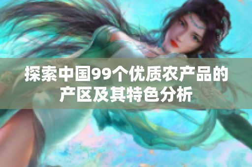 探索中国99个优质农产品的产区及其特色分析