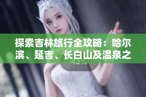 探索吉林旅行全攻略：哈尔滨、延吉、长白山及温泉之旅秘诀