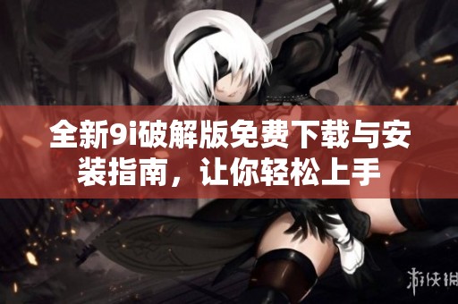 全新9i破解版免费下载与安装指南，让你轻松上手