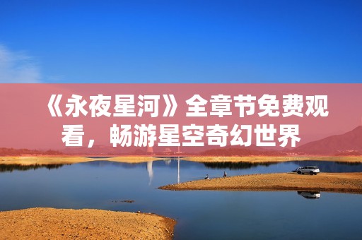 《永夜星河》全章节免费观看，畅游星空奇幻世界