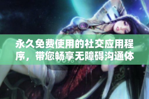 永久免费使用的社交应用程序，带您畅享无障碍沟通体验