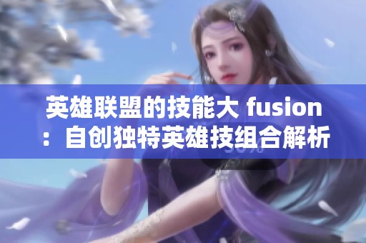 英雄联盟的技能大 fusion：自创独特英雄技组合解析