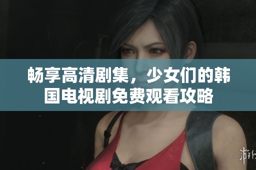 畅享高清剧集，少女们的韩国电视剧免费观看攻略