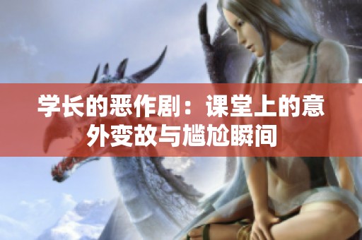 学长的恶作剧：课堂上的意外变故与尴尬瞬间
