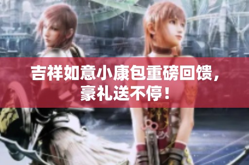 吉祥如意小康包重磅回馈，豪礼送不停！