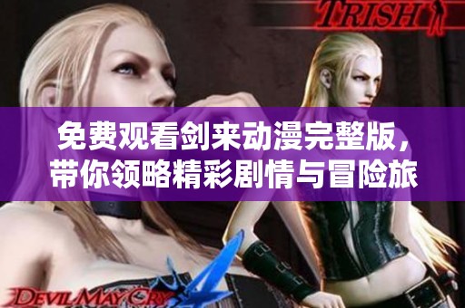 免费观看剑来动漫完整版，带你领略精彩剧情与冒险旅程