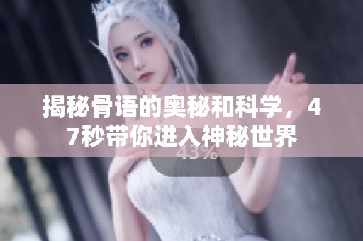 揭秘骨语的奥秘和科学，47秒带你进入神秘世界