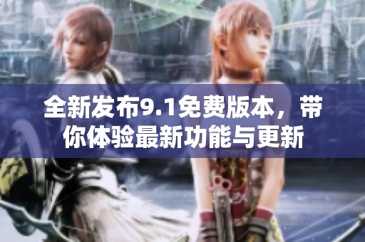 全新发布9.1免费版本，带你体验最新功能与更新