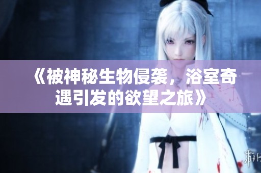 《被神秘生物侵袭，浴室奇遇引发的欲望之旅》