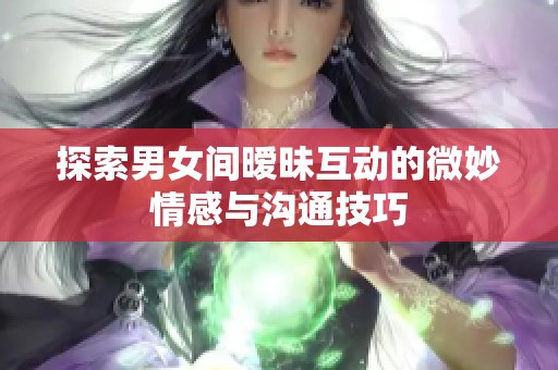探索男女间暧昧互动的微妙情感与沟通技巧