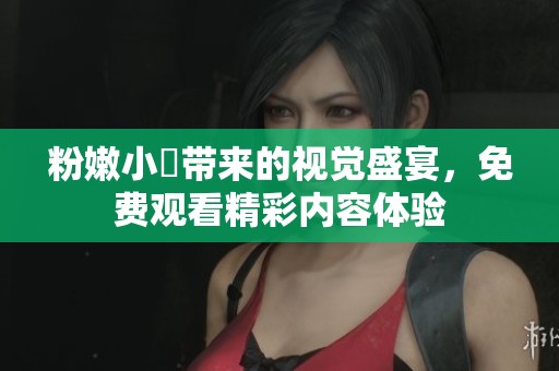 粉嫩小泬带来的视觉盛宴，免费观看精彩内容体验