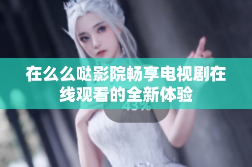 在么么哒影院畅享电视剧在线观看的全新体验