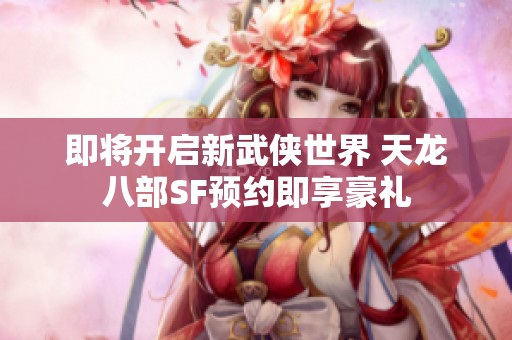 即将开启新武侠世界 天龙八部SF预约即享豪礼
